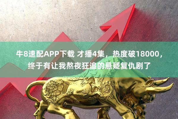 牛8速配APP下载 才播4集，热度破18000，终于有让我熬夜狂追的悬疑复仇剧了