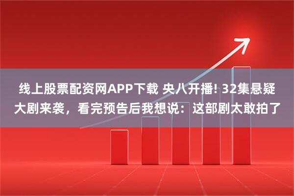 线上股票配资网APP下载 央八开播! 32集悬疑大剧来袭，看完预告后我想说：这部剧太敢拍了
