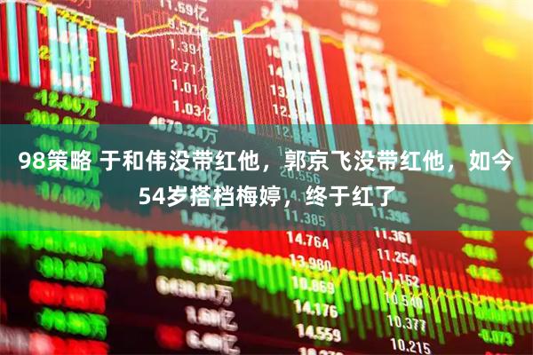 98策略 于和伟没带红他,郭京飞没带红他,如今54岁搭档梅婷,终于红了