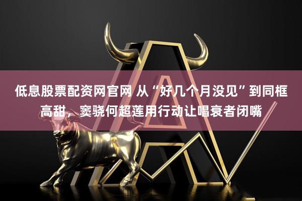 低息股票配资网官网 从“好几个月没见”到同框高甜，窦骁何超莲用行动让唱衰者闭嘴