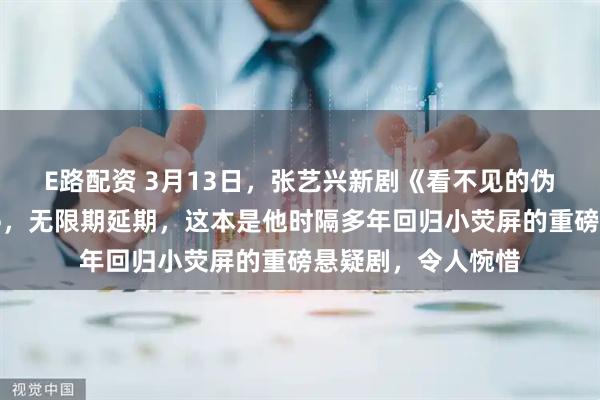E路配资 3月13日,张艺兴新剧《看不见的伪装》未过审被叫停,无限期延期,这本是他时隔多年回归小荧屏的重磅悬疑剧,令人惋惜