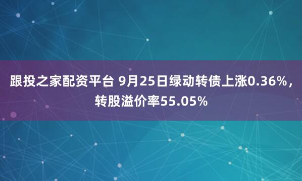 跟投之家配资平台 9月25日绿动转债上涨0.36%，转股溢价率55.05%