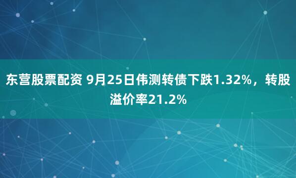 东营股票配资 9月25日伟测转债下跌1.32%，转股溢价率21.2%