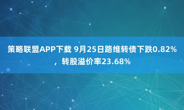 策略联盟APP下载 9月25日路维转债下跌0.82%，转股溢价率23.68%