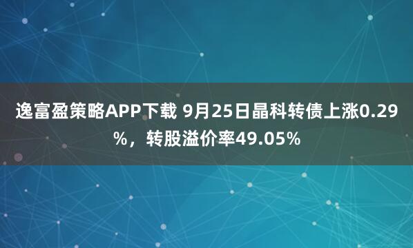 逸富盈策略APP下载 9月25日晶科转债上涨0.29%，转股溢价率49.05%
