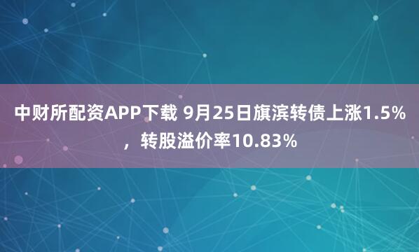 中财所配资APP下载 9月25日旗滨转债上涨1.5%，转股溢价率10.83%