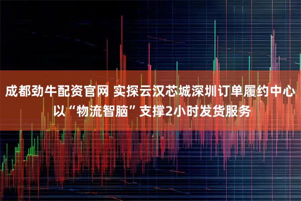 成都劲牛配资官网 实探云汉芯城深圳订单履约中心 以“物流智脑”支撑2小时发货服务