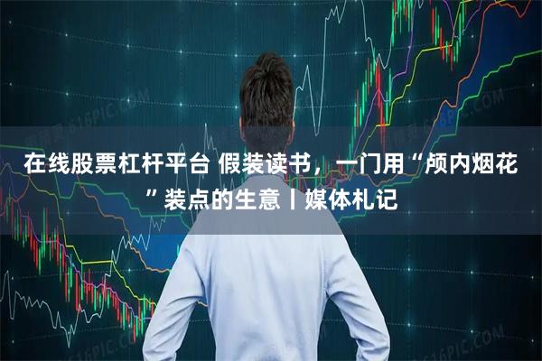 在线股票杠杆平台 假装读书,一门用“颅内烟花”装点的生意丨媒体札记