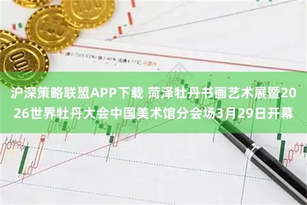 沪深策略联盟APP下载 菏泽牡丹书画艺术展暨2026世界牡丹大会中国美术馆分会场3月29日开幕