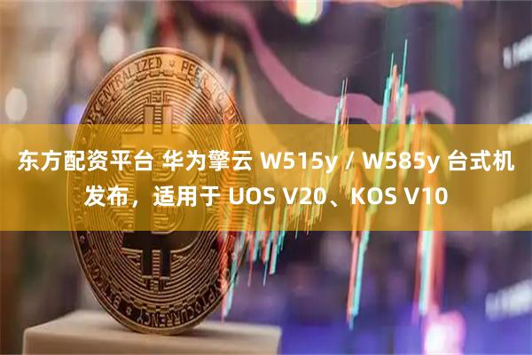 东方配资平台 华为擎云 W515y / W585y 台式机发布，适用于 UOS V20、KOS V10