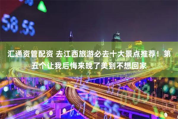 汇通资管配资 去江西旅游必去十大景点推荐！第五个让我后悔来晚了美到不想回家