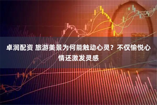 卓润配资 旅游美景为何能触动心灵？不仅愉悦心情还激发灵感