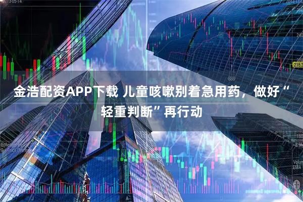 金浩配资APP下载 儿童咳嗽别着急用药,做好“轻重判断”再行动