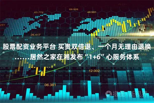 股票配资业务平台 买贵双倍退、一个月无理由退换……居然之家在湘发布“1+6”心服务体系