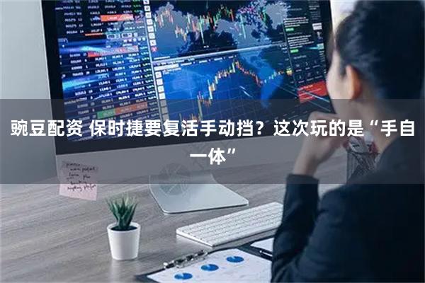 豌豆配资 保时捷要复活手动挡?这次玩的是“手自一体”