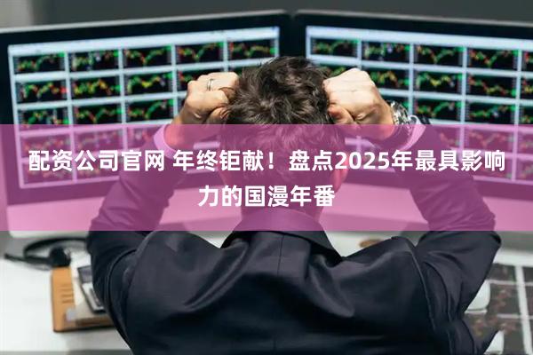 配资公司官网 年终钜献!盘点2025年最具影响力的国漫年番