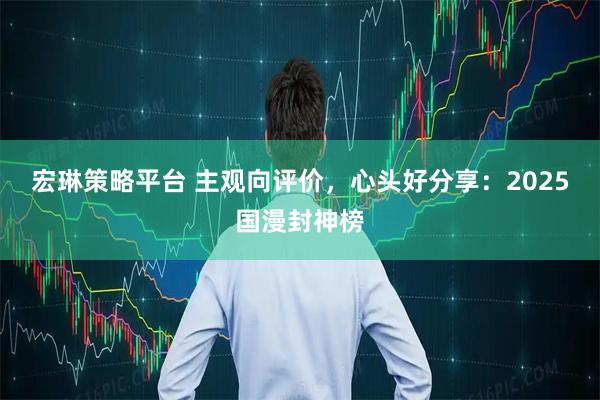 宏琳策略平台 主观向评价，心头好分享：2025国漫封神榜