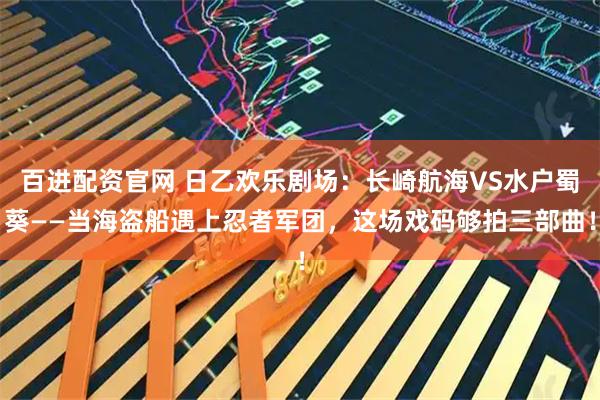 百进配资官网 日乙欢乐剧场:长崎航海VS水户蜀葵——当海盗船遇上忍者军团,这场戏码够拍三部曲!