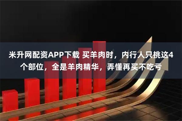 米升网配资APP下载 买羊肉时，内行人只挑这4个部位，全是羊肉精华，弄懂再买不吃亏