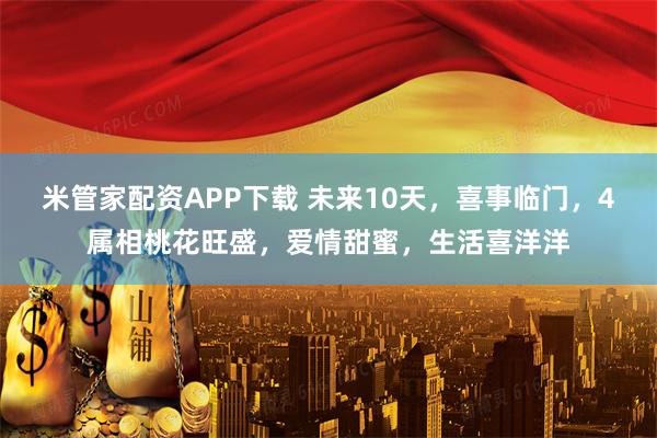 米管家配资APP下载 未来10天，喜事临门，4属相桃花旺盛，爱情甜蜜，生活喜洋洋