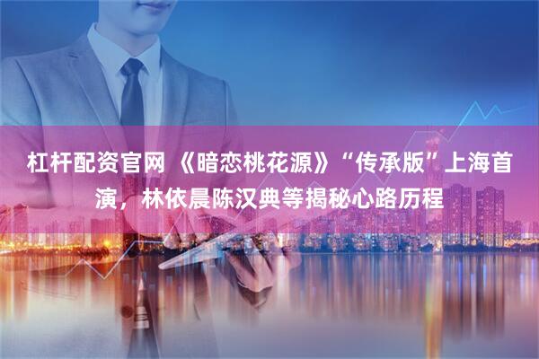 杠杆配资官网 《暗恋桃花源》“传承版”上海首演,林依晨陈汉典等揭秘心路历程