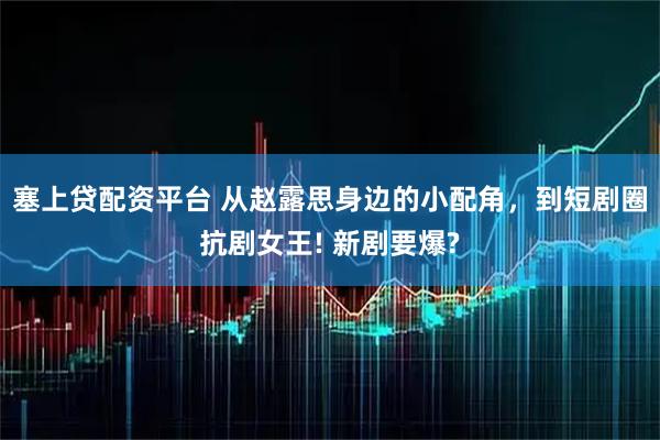 塞上贷配资平台 从赵露思身边的小配角,到短剧圈抗剧女王! 新剧要爆?