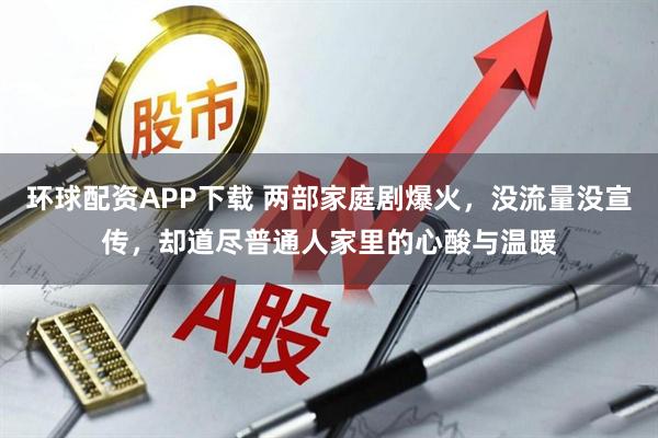 环球配资APP下载 两部家庭剧爆火,没流量没宣传,却道尽普通人家里的心酸与温暖