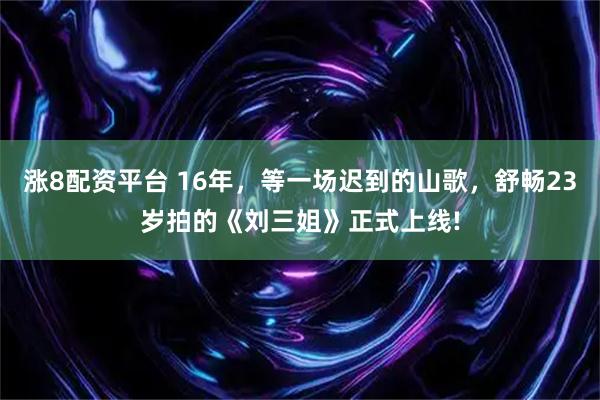 涨8配资平台 16年，等一场迟到的山歌，舒畅23岁拍的《刘三姐》正式上线!