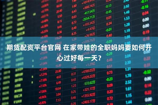 期货配资平台官网 在家带娃的全职妈妈要如何开心过好每一天?