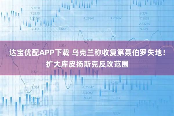 达宝优配APP下载 乌克兰称收复第聂伯罗失地!扩大库皮扬斯克反攻范围