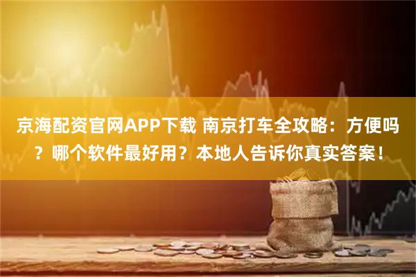京海配资官网APP下载 南京打车全攻略：方便吗？哪个软件最好用？本地人告诉你真实答案！