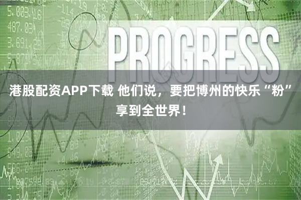 港股配资APP下载 他们说,要把博州的快乐“粉”享到全世界!