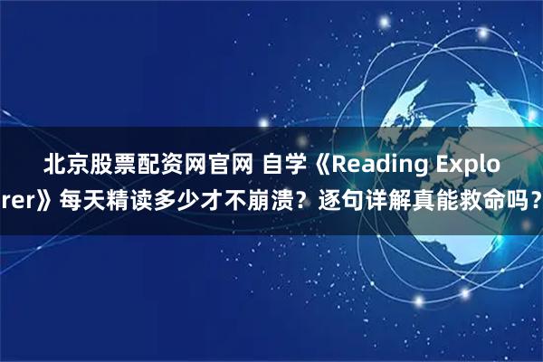 北京股票配资网官网 自学《Reading Explorer》每天精读多少才不崩溃？逐句详解真能救命吗？