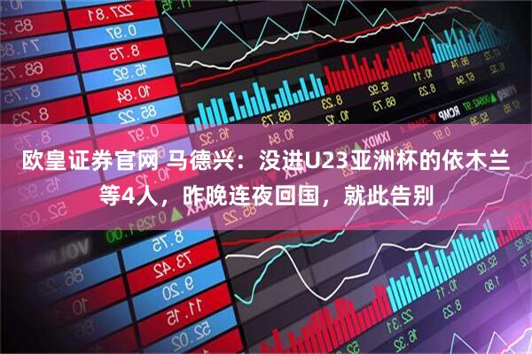 欧皇证券官网 马德兴：没进U23亚洲杯的依木兰等4人，昨晚连夜回国，就此告别