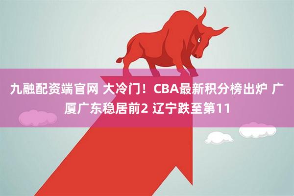 九融配资端官网 大冷门！CBA最新积分榜出炉 广厦广东稳居前2 辽宁跌至第11