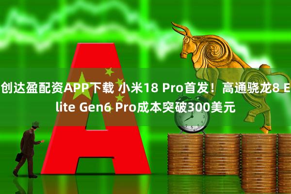创达盈配资APP下载 小米18 Pro首发！高通骁龙8 Elite Gen6 Pro成本突破300美元