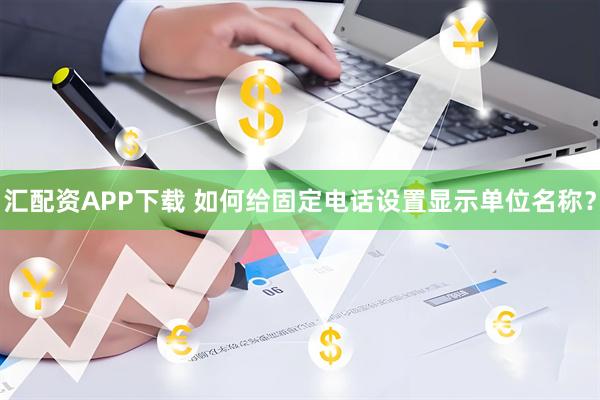 汇配资APP下载 如何给固定电话设置显示单位名称？