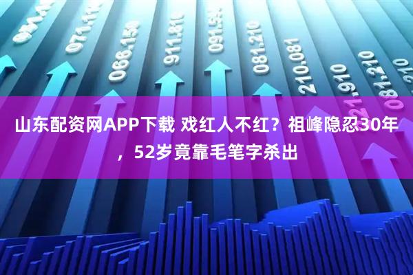 山东配资网APP下载 戏红人不红？祖峰隐忍30年，52岁竟靠毛笔字杀出