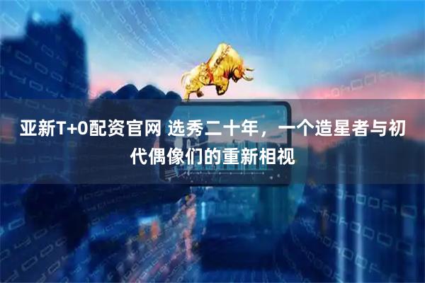 亚新T+0配资官网 选秀二十年，一个造星者与初代偶像们的重新相视