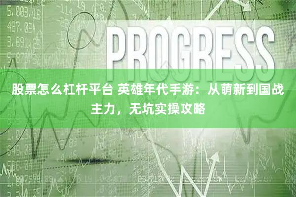 股票怎么杠杆平台 英雄年代手游：从萌新到国战主力，无坑实操攻略