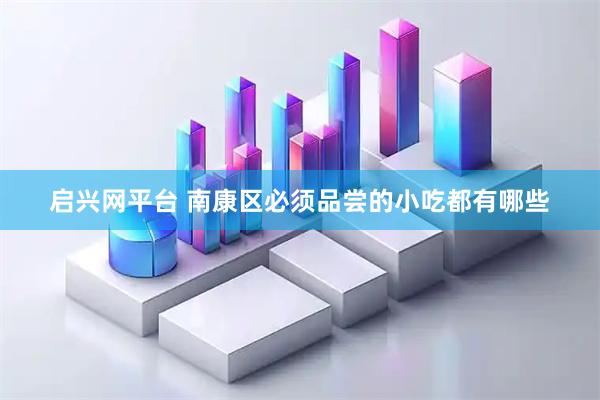启兴网平台 南康区必须品尝的小吃都有哪些