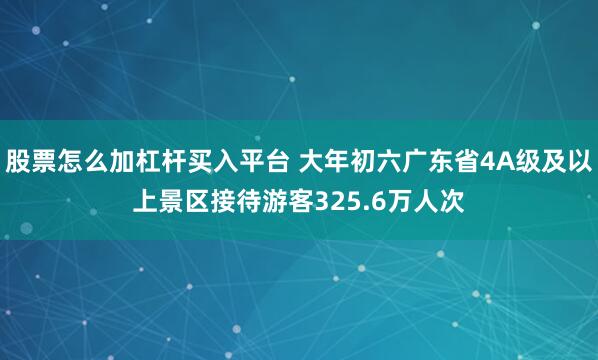 股票怎么加杠杆买入平台 大年初六广东省4A级及以上景区接待游客325.6万人次