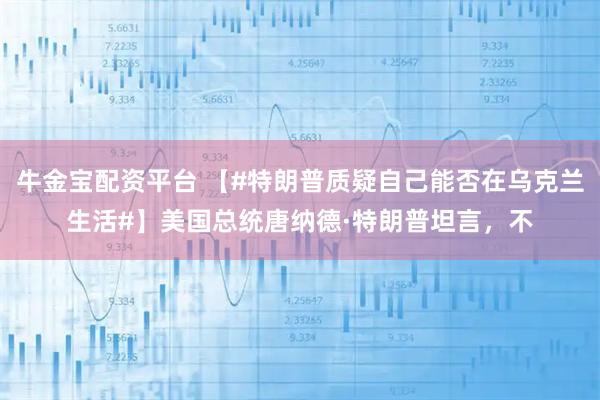 牛金宝配资平台 【#特朗普质疑自己能否在乌克兰生活#】美国总统唐纳德·特朗普坦言，不