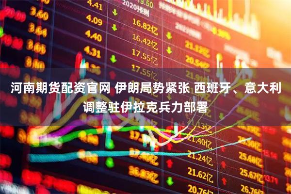 河南期货配资官网 伊朗局势紧张 西班牙、意大利调整驻伊拉克兵力部署
