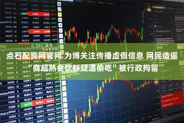 点石配资网官网 为博关注传播虚假信息 网民造谣“商超熟食饮料疑遭偷吃”被行政拘留