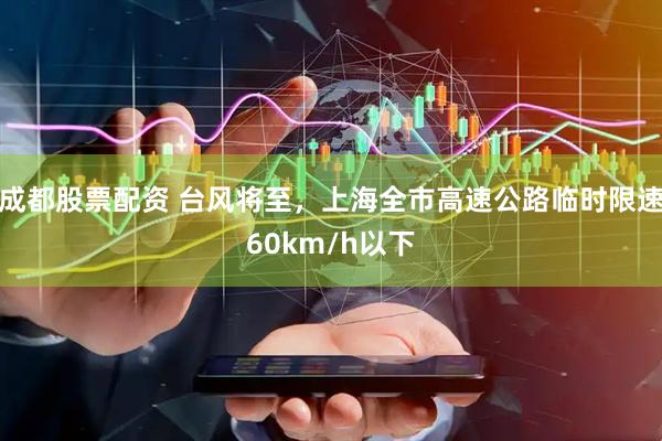 成都股票配资 台风将至，上海全市高速公路临时限速60km/h以下