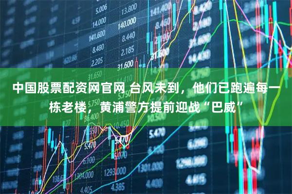 中国股票配资网官网 台风未到，他们已跑遍每一栋老楼，黄浦警方提前迎战“巴威”