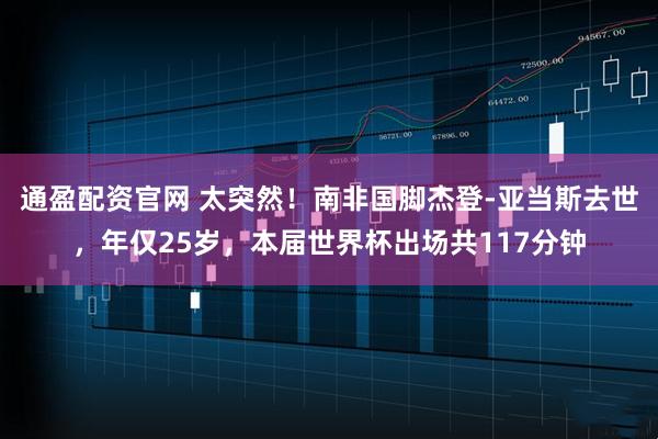 通盈配资官网 太突然！南非国脚杰登-亚当斯去世，年仅25岁，本届世界杯出场共117分钟