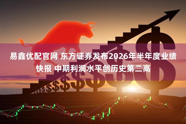 易鑫优配官网 东方证券发布2026年半年度业绩快报 中期利润水平创历史第二高